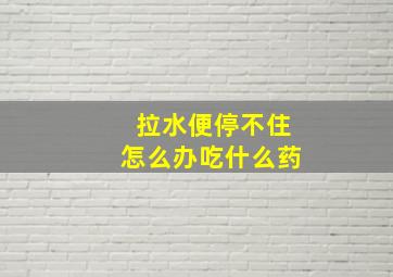 拉水便停不住怎么办吃什么药