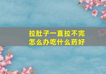 拉肚子一直拉不完怎么办吃什么药好