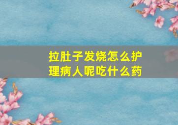 拉肚子发烧怎么护理病人呢吃什么药