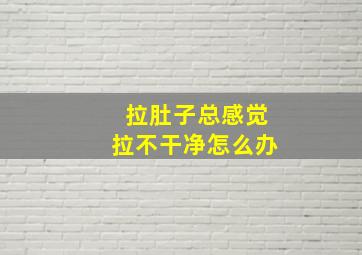 拉肚子总感觉拉不干净怎么办