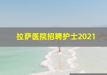 拉萨医院招聘护士2021