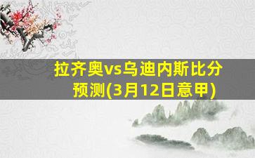 拉齐奥vs乌迪内斯比分预测(3月12日意甲)