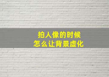 拍人像的时候怎么让背景虚化