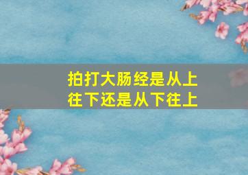 拍打大肠经是从上往下还是从下往上