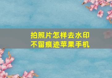 拍照片怎样去水印不留痕迹苹果手机