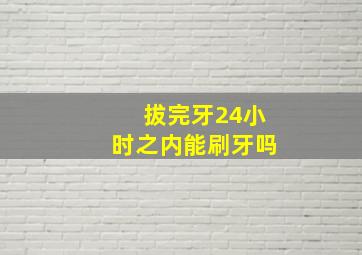 拔完牙24小时之内能刷牙吗