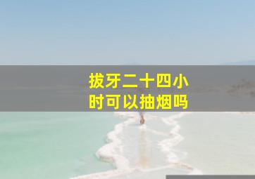 拔牙二十四小时可以抽烟吗