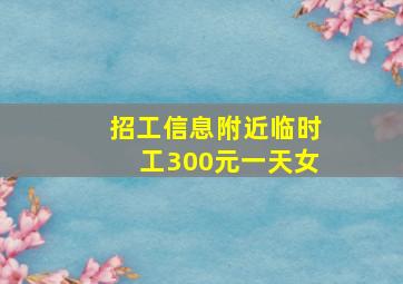 招工信息附近临时工300元一天女