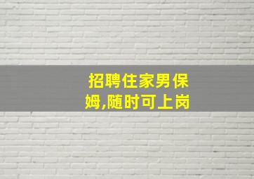 招聘住家男保姆,随时可上岗