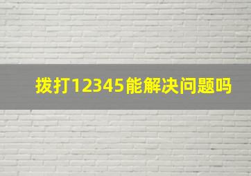 拨打12345能解决问题吗