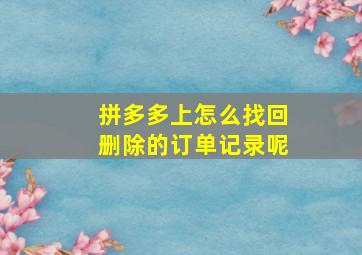 拼多多上怎么找回删除的订单记录呢