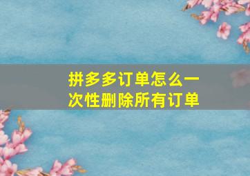 拼多多订单怎么一次性删除所有订单