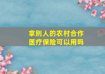 拿别人的农村合作医疗保险可以用吗