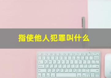 指使他人犯罪叫什么