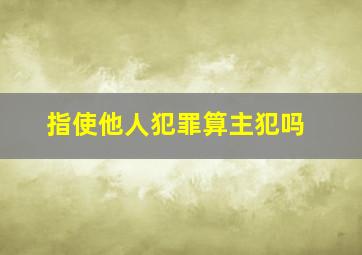 指使他人犯罪算主犯吗