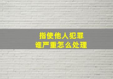 指使他人犯罪谁严重怎么处理