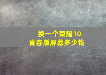 换一个荣耀10青春版屏幕多少钱