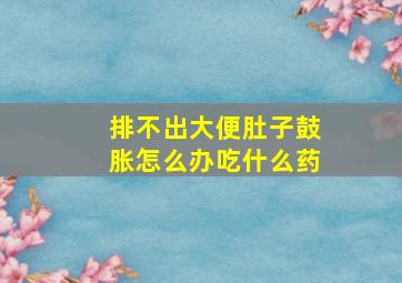 排不出大便肚子鼓胀怎么办吃什么药