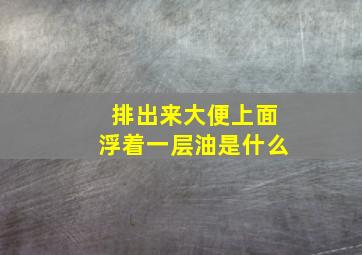 排出来大便上面浮着一层油是什么