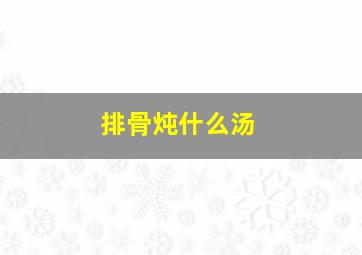 排骨炖什么汤