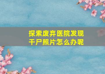 探索废弃医院发现干尸照片怎么办呢