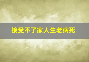 接受不了家人生老病死