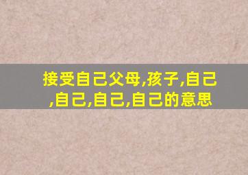 接受自己父母,孩子,自己,自己,自己,自己的意思