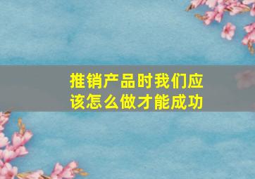 推销产品时我们应该怎么做才能成功