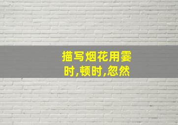 描写烟花用霎时,顿时,忽然