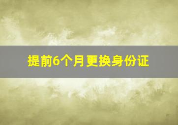 提前6个月更换身份证