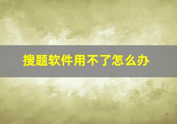 搜题软件用不了怎么办