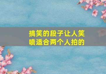 搞笑的段子让人笑喷适合两个人拍的