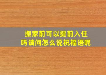 搬家前可以提前入住吗请问怎么说祝福语呢