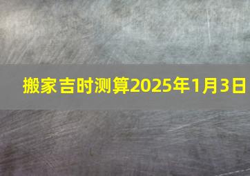 搬家吉时测算2025年1月3日