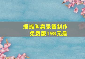 摆摊叫卖录音制作免费版198元是