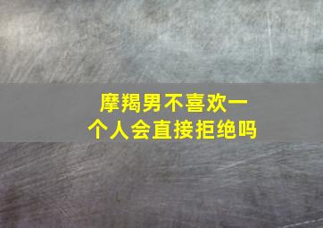 摩羯男不喜欢一个人会直接拒绝吗