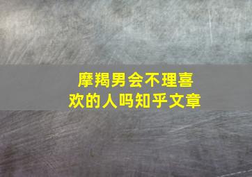 摩羯男会不理喜欢的人吗知乎文章