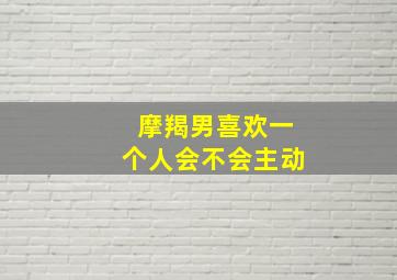 摩羯男喜欢一个人会不会主动