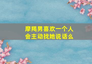 摩羯男喜欢一个人会主动找她说话么