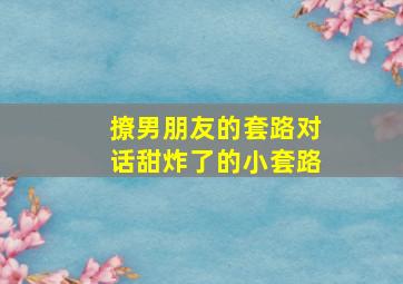 撩男朋友的套路对话甜炸了的小套路