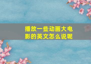 播放一些动画大电影的英文怎么说呢