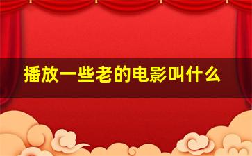 播放一些老的电影叫什么