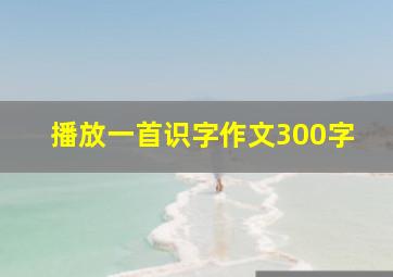 播放一首识字作文300字