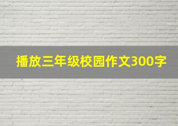 播放三年级校园作文300字