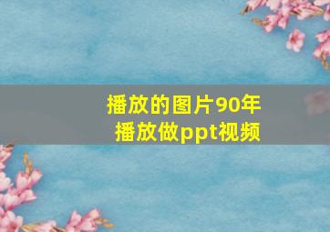 播放的图片90年播放做ppt视频