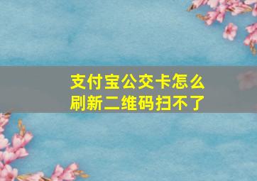 支付宝公交卡怎么刷新二维码扫不了