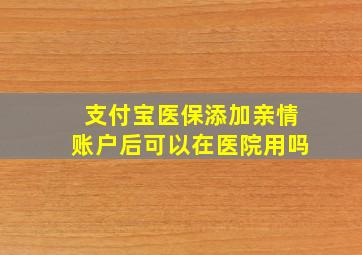 支付宝医保添加亲情账户后可以在医院用吗