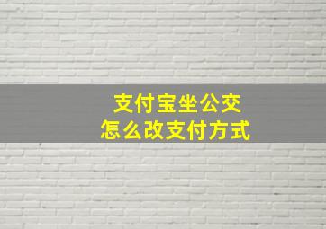 支付宝坐公交怎么改支付方式