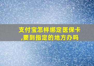 支付宝怎样绑定医保卡,要到指定的地方办吗