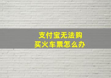 支付宝无法购买火车票怎么办